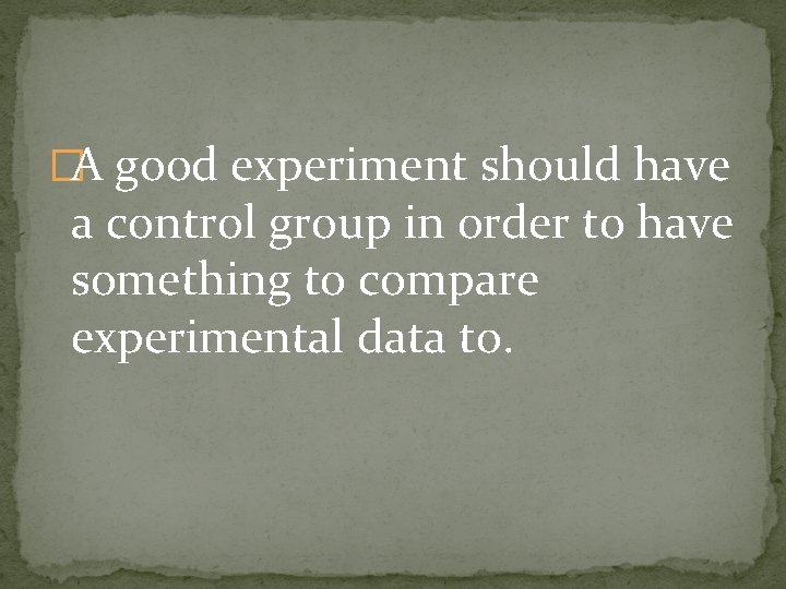 �A good experiment should have a control group in order to have something to