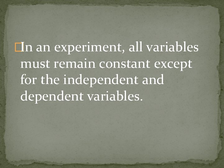 �In an experiment, all variables must remain constant except for the independent and dependent