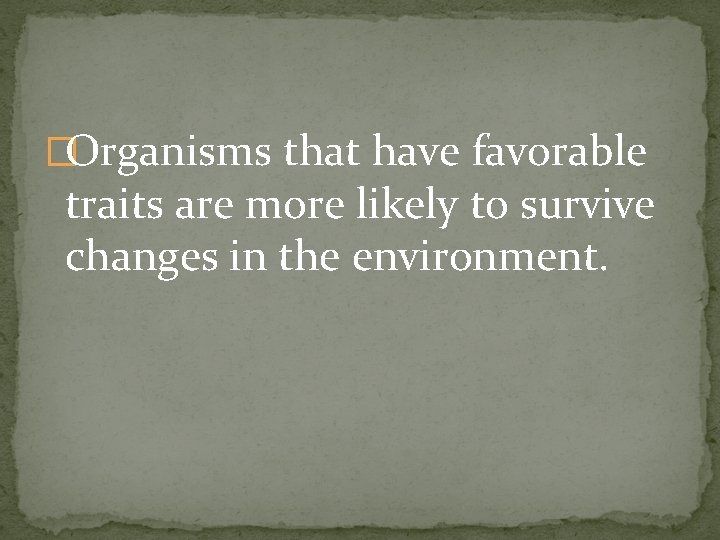 �Organisms that have favorable traits are more likely to survive changes in the environment.