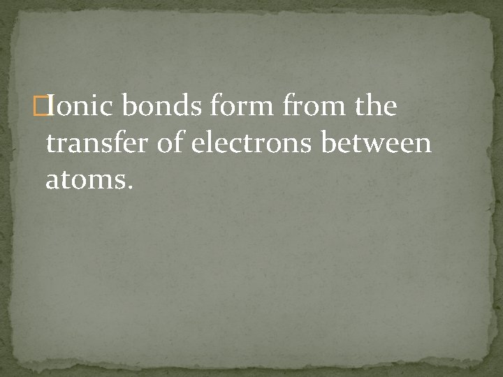 �Ionic bonds form from the transfer of electrons between atoms. 