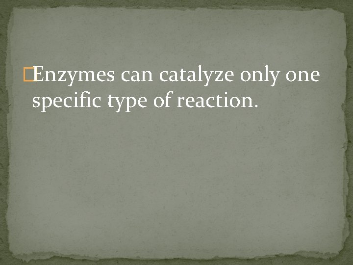 �Enzymes can catalyze only one specific type of reaction. 