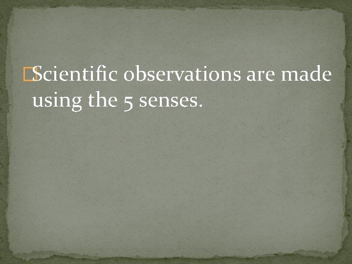 �Scientific observations are made using the 5 senses. 