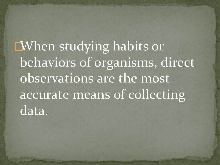 �When studying habits or behaviors of organisms, direct observations are the most accurate means