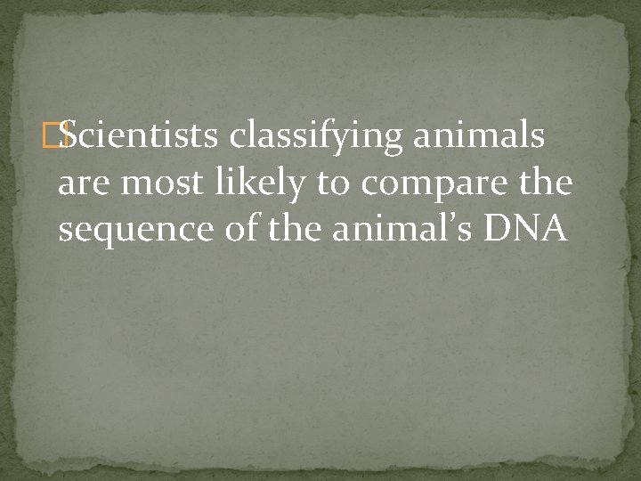 �Scientists classifying animals are most likely to compare the sequence of the animal’s DNA