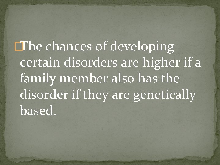 �The chances of developing certain disorders are higher if a family member also has