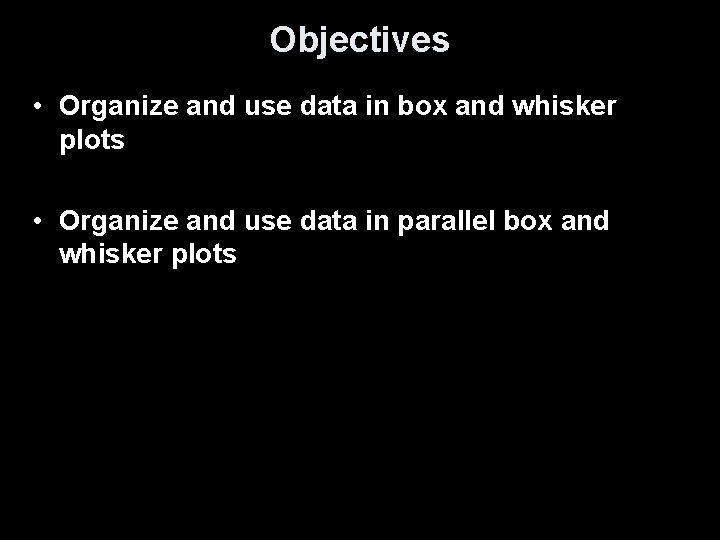 Objectives • Organize and use data in box and whisker plots • Organize and