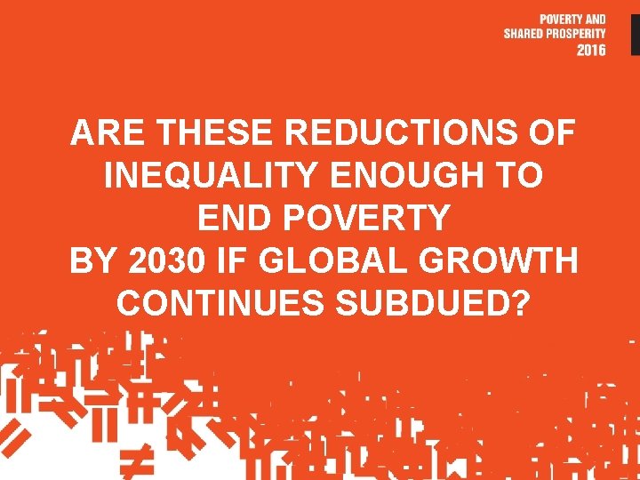 ARE THESE REDUCTIONS OF INEQUALITY ENOUGH TO END POVERTY BY 2030 IF GLOBAL GROWTH