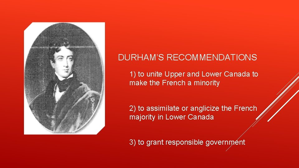 DURHAM’S RECOMMENDATIONS 1) to unite Upper and Lower Canada to make the French a