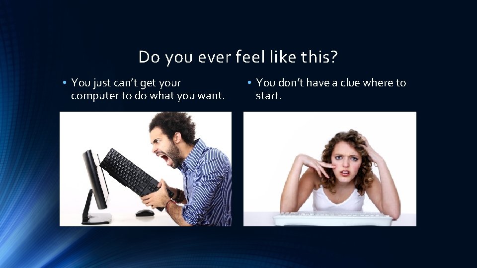 Do you ever feel like this? • You just can’t get your computer to