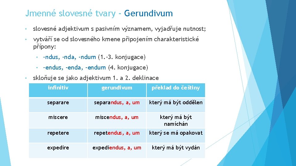 Jmenné slovesné tvary - Gerundivum • slovesné adjektivum s pasivním významem, vyjadřuje nutnost; •