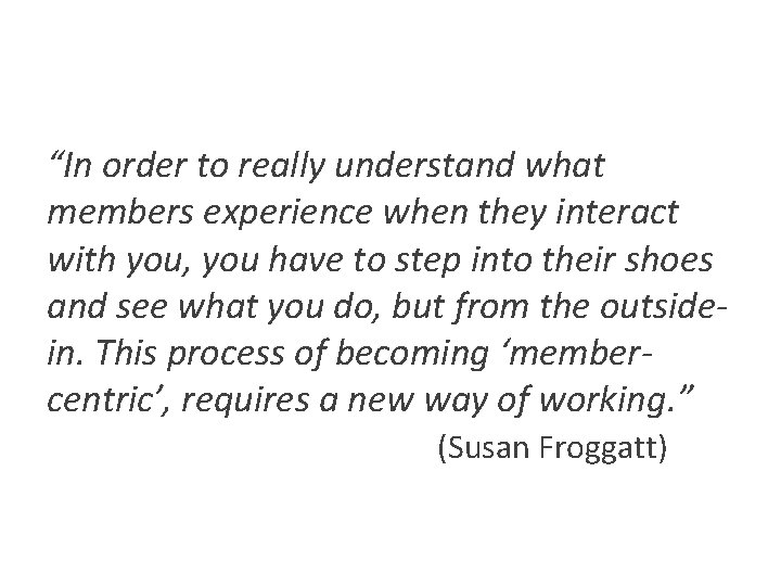 “In order to really understand what members experience when they interact with you, you