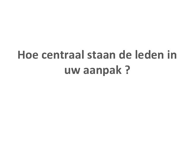 Hoe centraal staan de leden in uw aanpak ? 