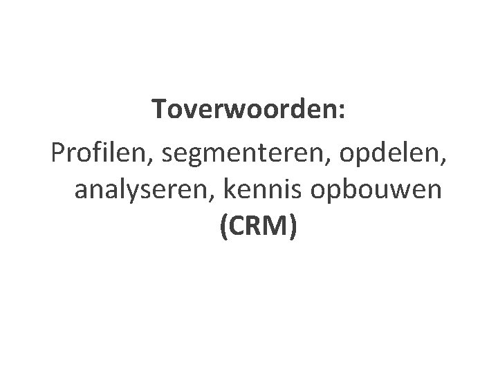 Toverwoorden: Profilen, segmenteren, opdelen, analyseren, kennis opbouwen (CRM) 
