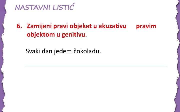 6. Zamijeni pravi objekat u akuzativu objektom u genitivu. Svaki dan jedem čokoladu. pravim