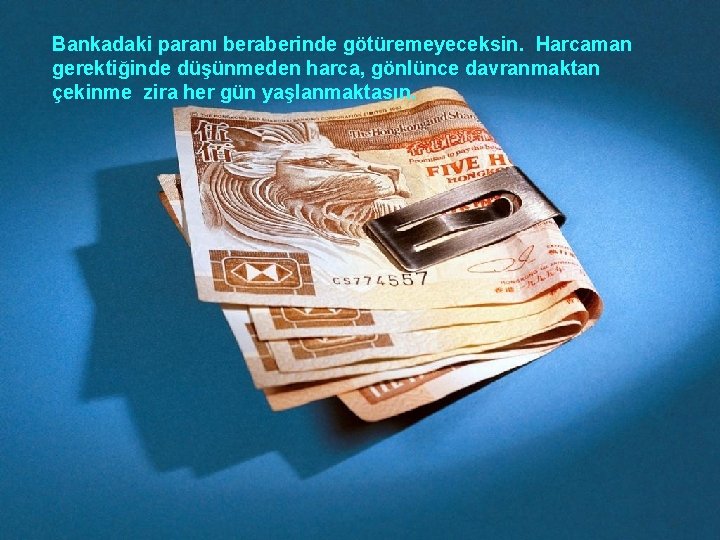 Bankadaki paranı beraberinde götüremeyeceksin. Harcaman gerektiğinde düşünmeden harca, gönlünce davranmaktan çekinme zira her gün