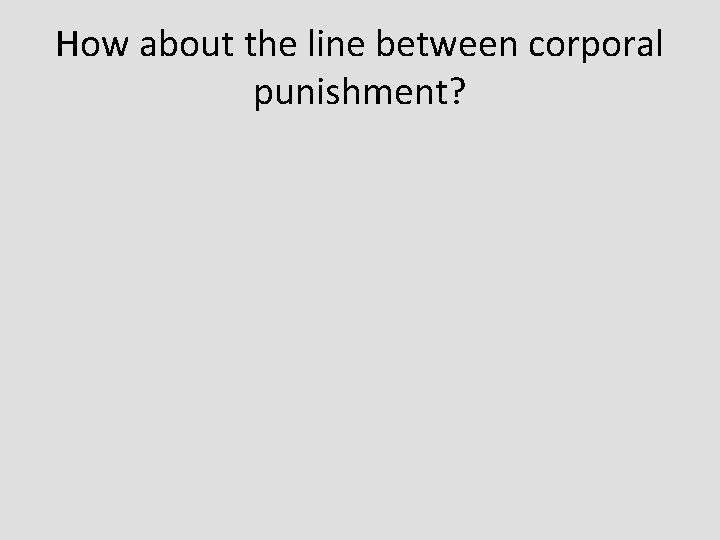 How about the line between corporal punishment? 