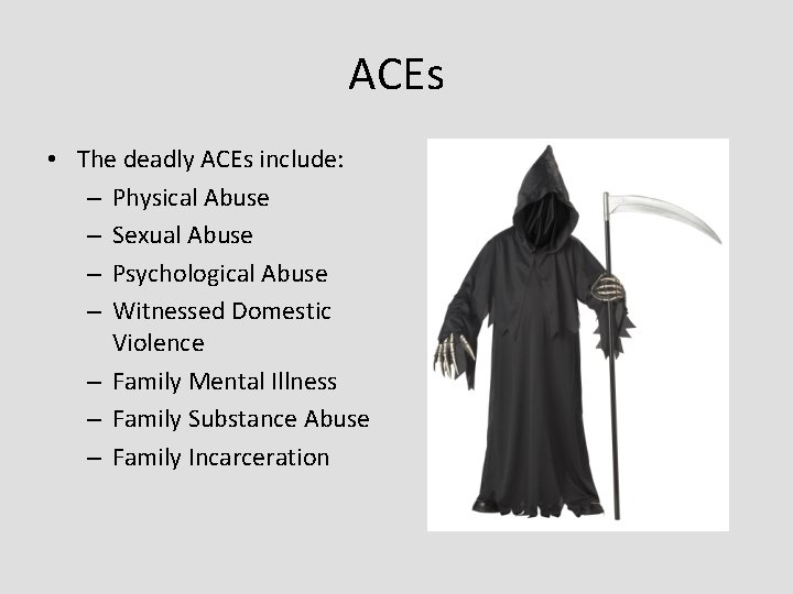 ACEs • The deadly ACEs include: – Physical Abuse – Sexual Abuse – Psychological