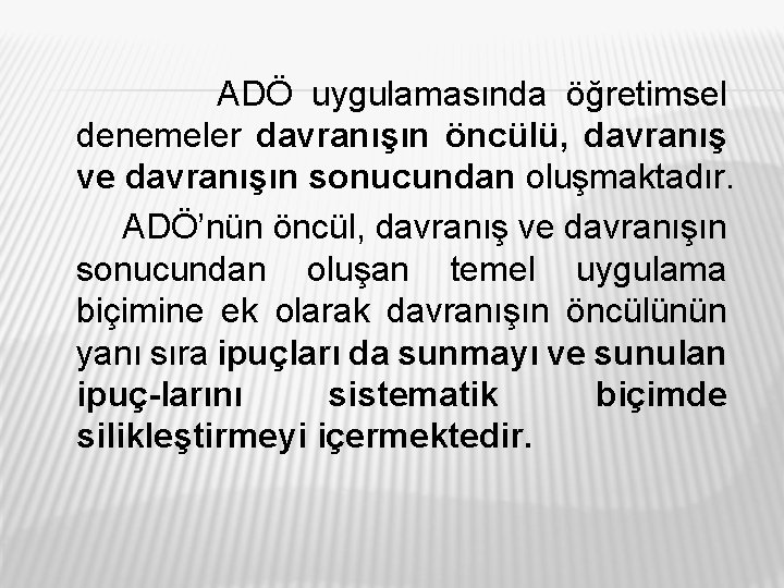 ADÖ uygulamasında öğretimsel denemeler davranışın öncülü, davranış ve davranışın sonucundan oluşmaktadır. ADÖ’nün öncül, davranış