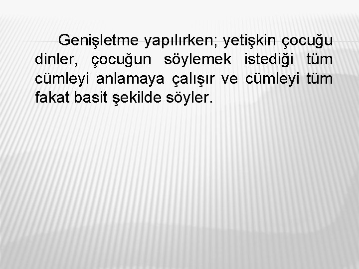 Genişletme yapılırken; yetişkin çocuğu dinler, çocuğun söylemek istediği tüm cümleyi anlamaya çalışır ve cümleyi