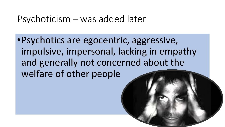 Psychoticism – was added later • Psychotics are egocentric, aggressive, impulsive, impersonal, lacking in