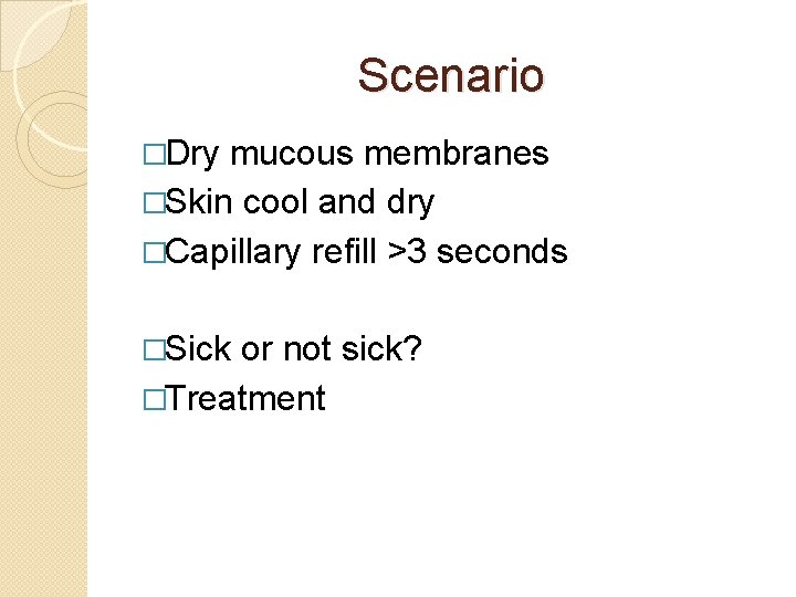 Scenario �Dry mucous membranes �Skin cool and dry �Capillary refill >3 seconds �Sick or