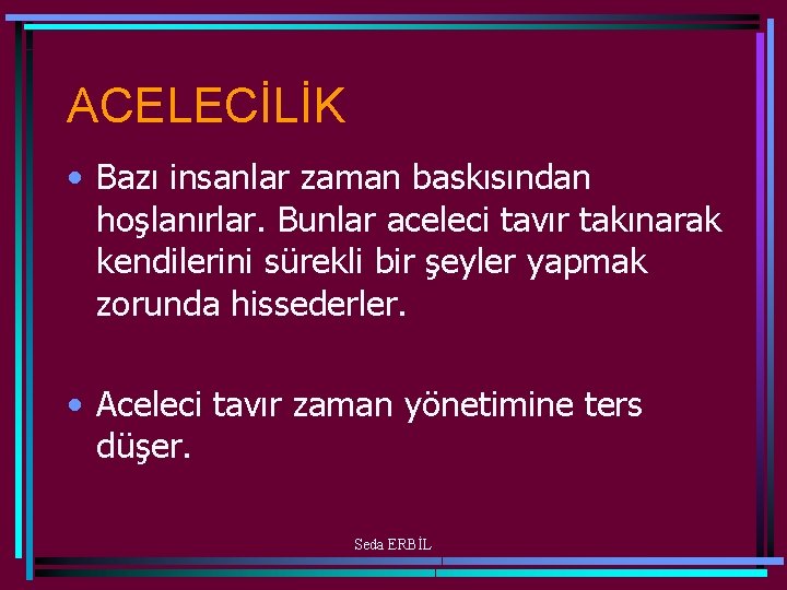 ACELECİLİK • Bazı insanlar zaman baskısından hoşlanırlar. Bunlar aceleci tavır takınarak kendilerini sürekli bir