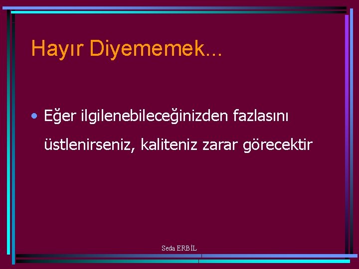 Hayır Diyememek. . . • Eğer ilgilenebileceğinizden fazlasını üstlenirseniz, kaliteniz zarar görecektir Seda ERBİL