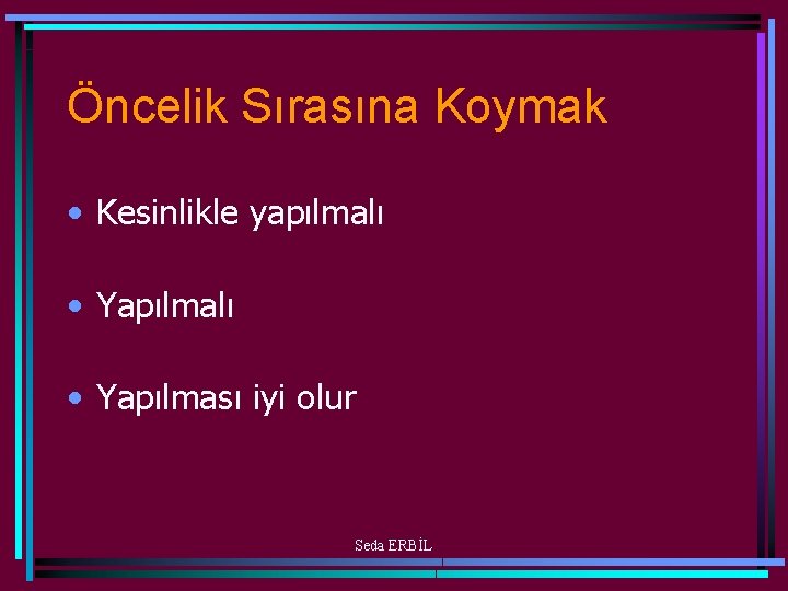 Öncelik Sırasına Koymak • Kesinlikle yapılmalı • Yapılması iyi olur Seda ERBİL 