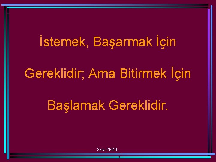 İstemek, Başarmak İçin Gereklidir; Ama Bitirmek İçin Başlamak Gereklidir. Seda ERBİL 