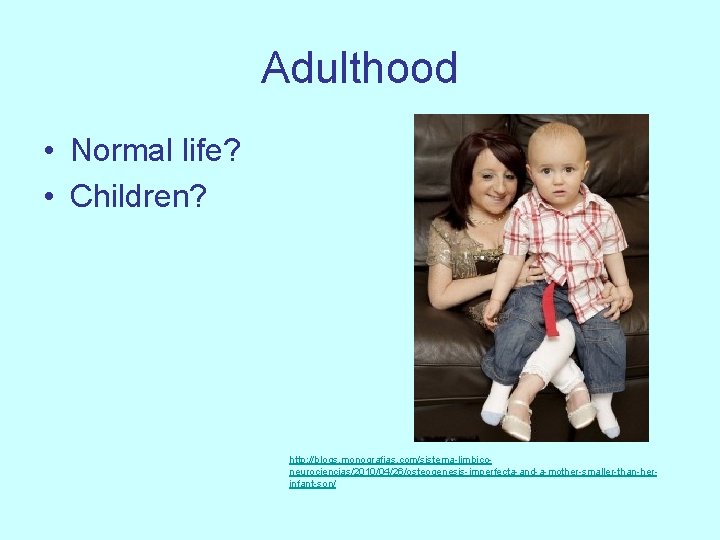 Adulthood • Normal life? • Children? http: //blogs. monografias. com/sistema-limbiconeurociencias/2010/04/26/osteogenesis-imperfecta-and-a-mother-smaller-than-herinfant-son/ 