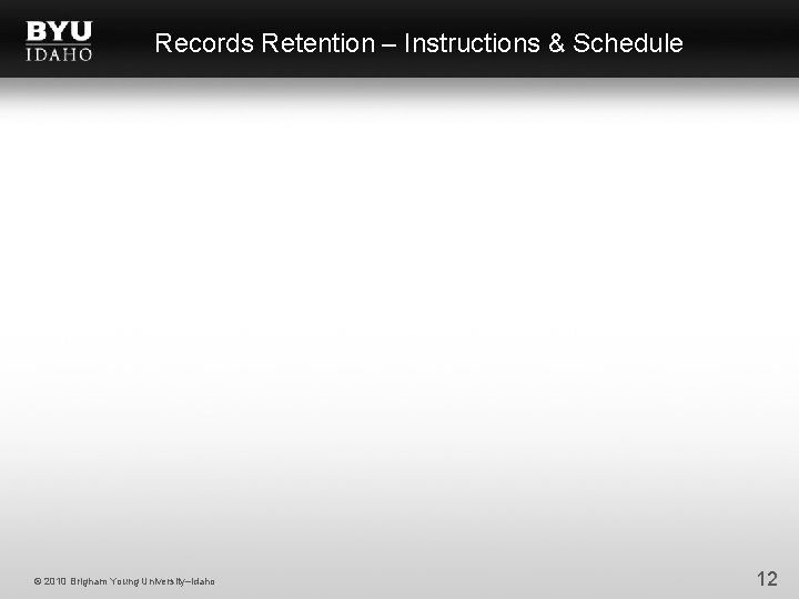 Records Retention – Instructions & Schedule © 2010 Brigham Young University–Idaho 12 