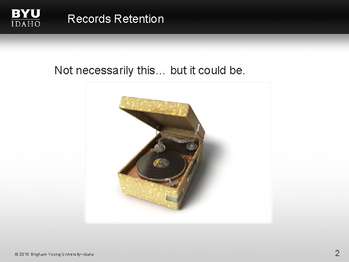 Records Retention Not necessarily this… but it could be. © 2010 Brigham Young University–Idaho