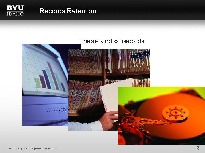 Records Retention These kind of records. © 2010 Brigham Young University–Idaho 3 