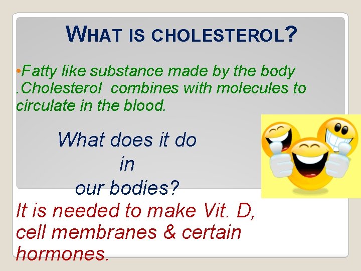 WHAT IS CHOLESTEROL? • Fatty like substance made by the body. Cholesterol combines with