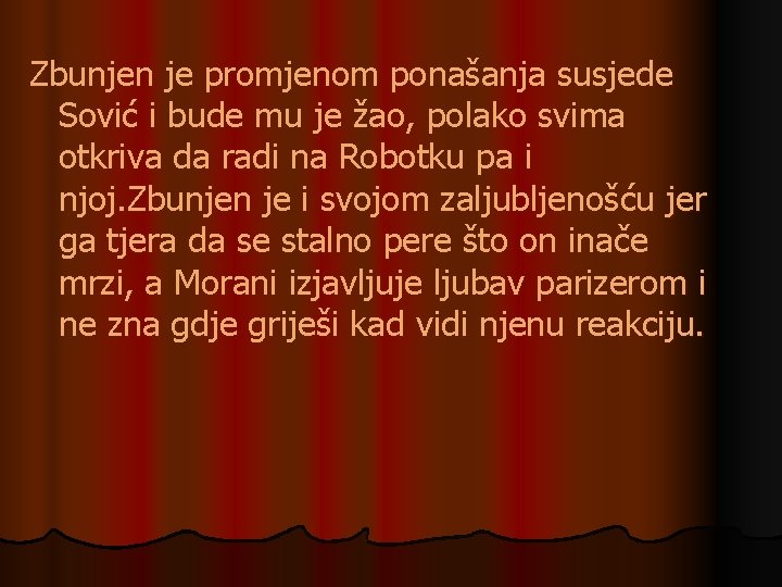 Zbunjen je promjenom ponašanja susjede Sović i bude mu je žao, polako svima otkriva