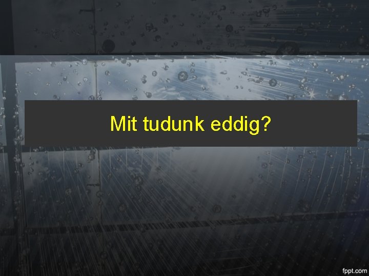 Mit tudunk eddig? 