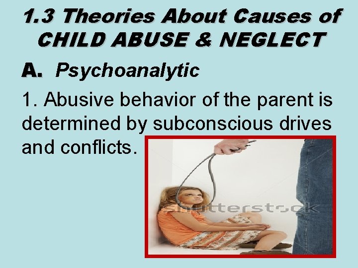 1. 3 Theories About Causes of CHILD ABUSE & NEGLECT A. Psychoanalytic A. 1.