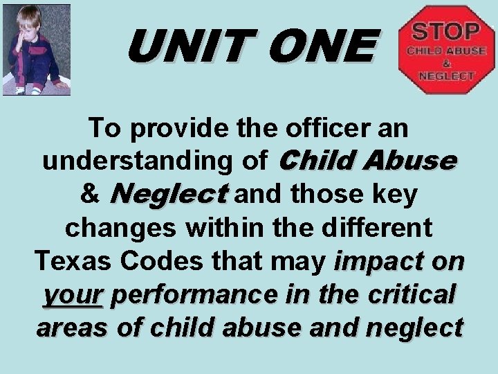 UNIT ONE To provide the officer an understanding of Child Abuse & Neglect and