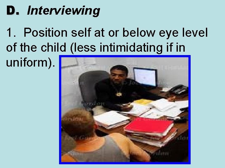 D. Interviewing D. 1. Position self at or below eye level of the child