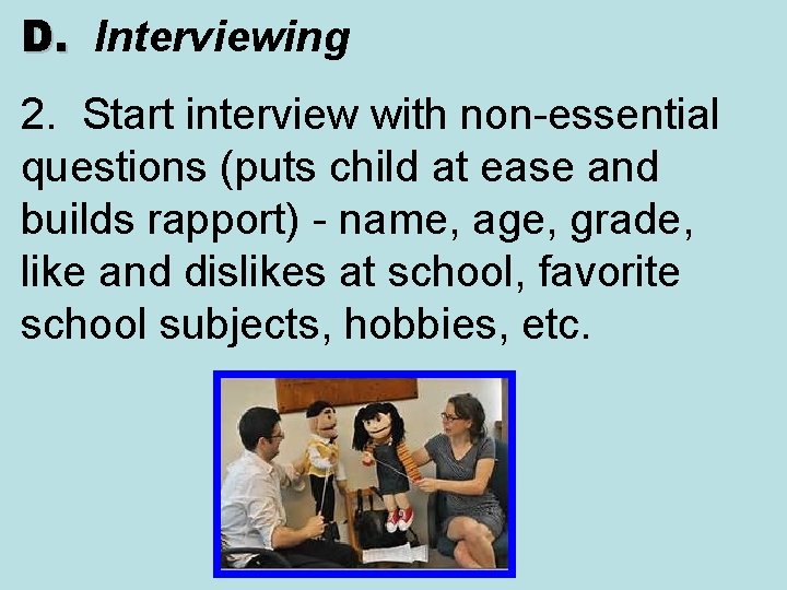 D. Interviewing D. 2. Start interview with non-essential questions (puts child at ease and