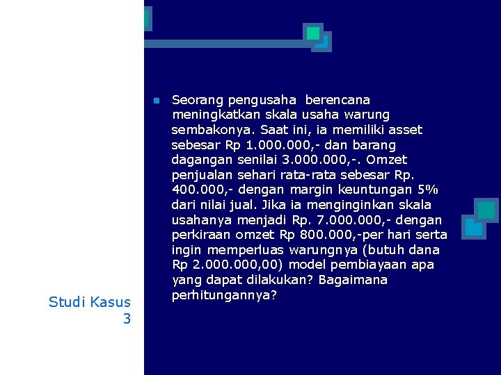 n Studi Kasus 3 Seorang pengusaha berencana meningkatkan skala usaha warung sembakonya. Saat ini,