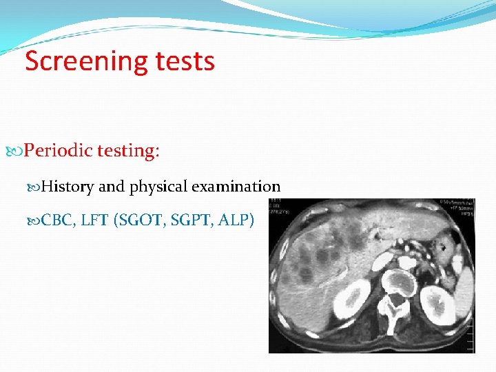 Screening tests Periodic testing: History and physical examination CBC, LFT (SGOT, SGPT, ALP) 