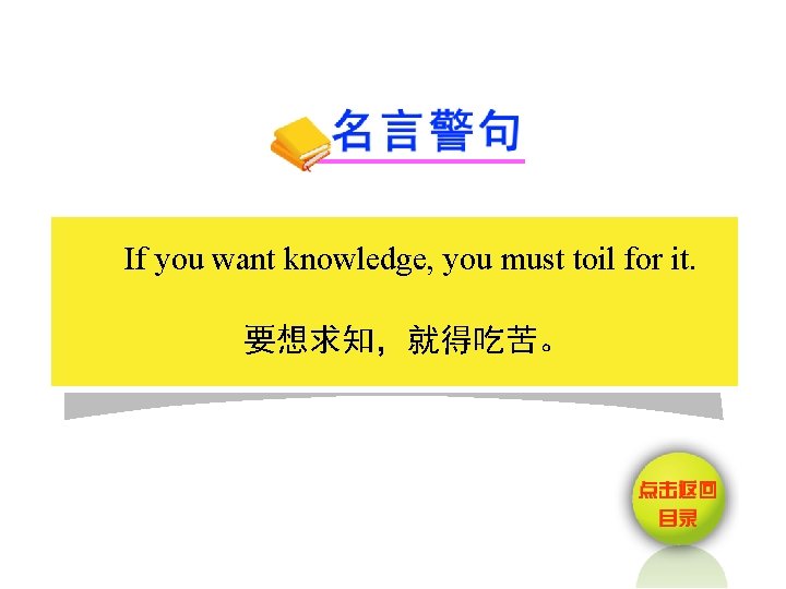 If you want knowledge, you must toil for it. 要想求知，就得吃苦。 