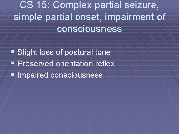 CS 15: Complex partial seizure, simple partial onset, impairment of consciousness § Slight loss