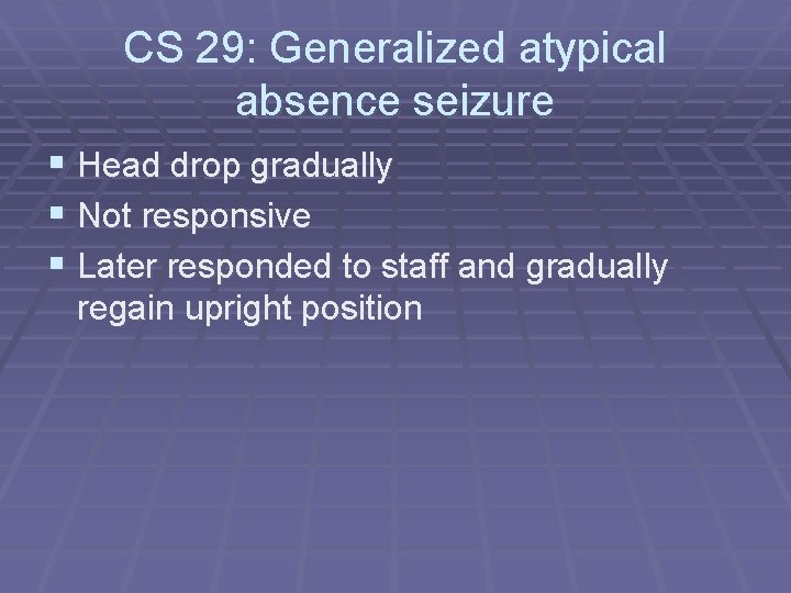 CS 29: Generalized atypical absence seizure § Head drop gradually § Not responsive §