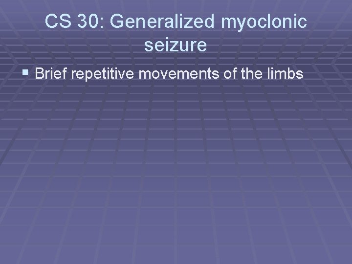 CS 30: Generalized myoclonic seizure § Brief repetitive movements of the limbs 