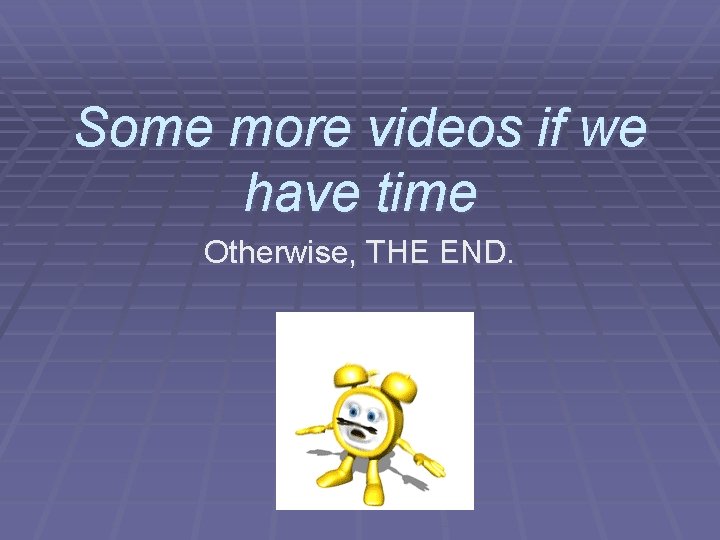 Some more videos if we have time Otherwise, THE END. 