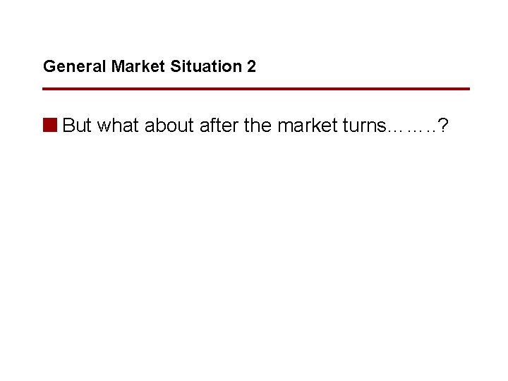 General Market Situation 2 n But what about after the market turns……. . ?