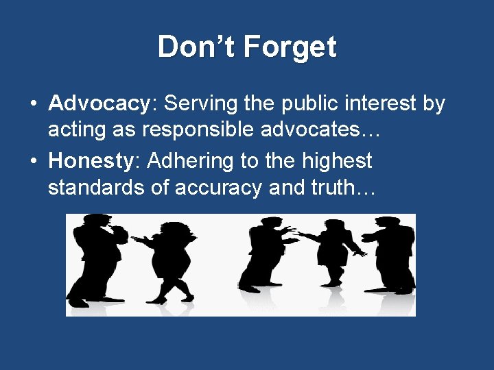 Don’t Forget • Advocacy: Serving the public interest by acting as responsible advocates… •