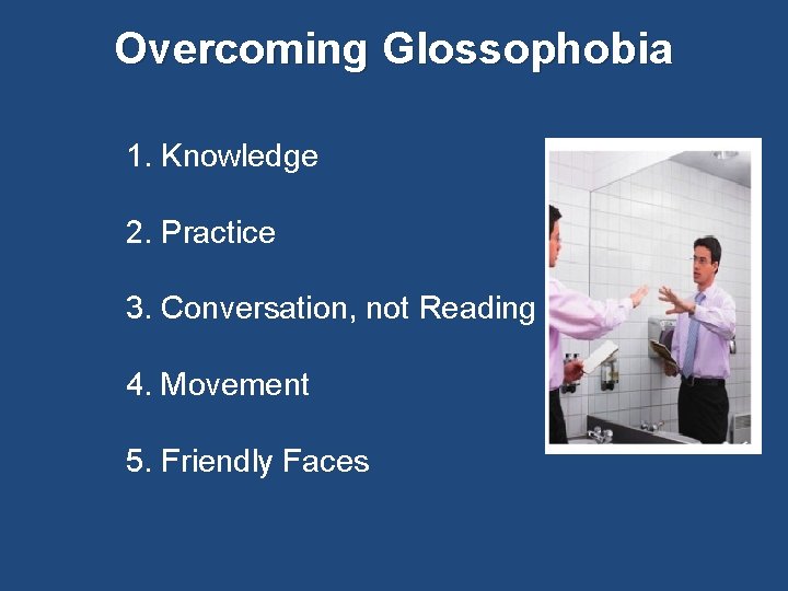 Overcoming Glossophobia 1. Knowledge 2. Practice 3. Conversation, not Reading 4. Movement 5. Friendly